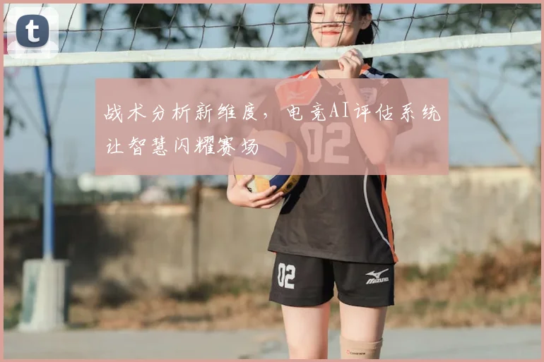 战术分析新维度，电竞AI评估系统让智慧闪耀赛场