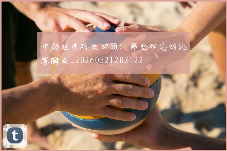 中超经典对决回顾：那些难忘的比赛瞬间_20260521202122