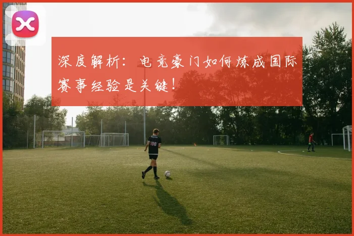 深度解析：电竞豪门如何炼成国际赛事经验是关键！