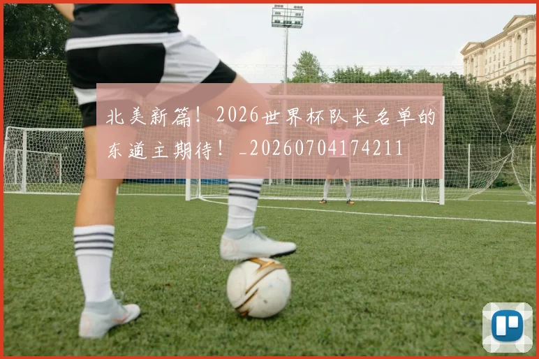 北美新篇！2026世界杯队长名单的东道主期待！_20260704174211