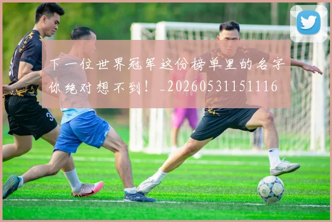 下一位世界冠军这份榜单里的名字你绝对想不到！_20260531151116