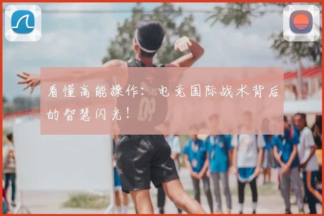 看懂高能操作：电竞国际战术背后的智慧闪光！