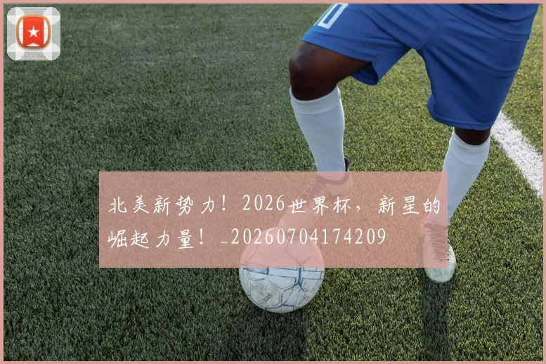 北美新势力!2026世界杯,新星的崛起力量!_20260704174209