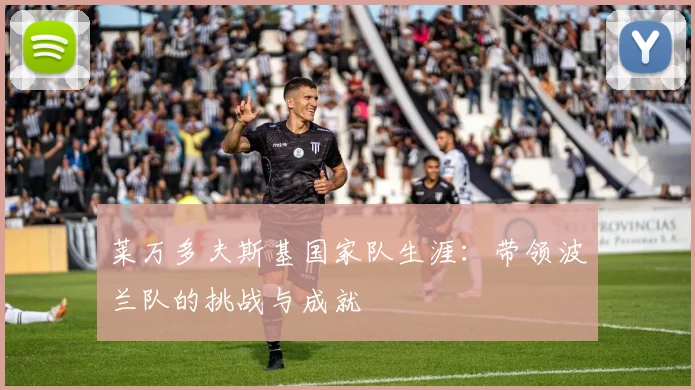 莱万多夫斯基国家队生涯：带领波兰队的挑战与成就