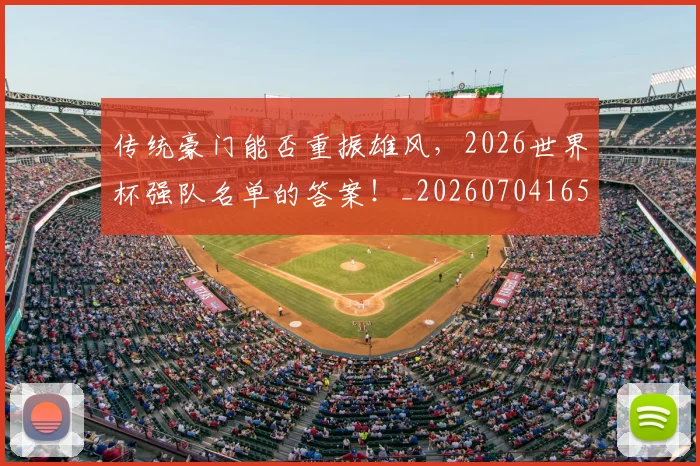 传统豪门能否重振雄风,2026世界杯强队名单的答案!_20260704165707