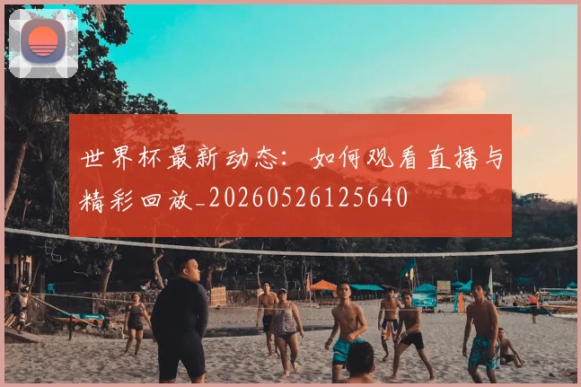 世界杯最新动态：如何观看直播与精彩回放_20260526125640