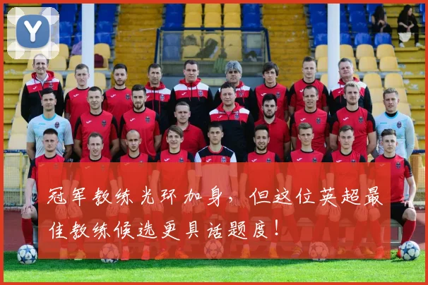 冠军教练光环加身，但这位英超最佳教练候选更具话题度！