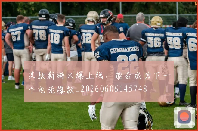 某款新游火爆上线，能否成为下一个电竞爆款_20260606145748