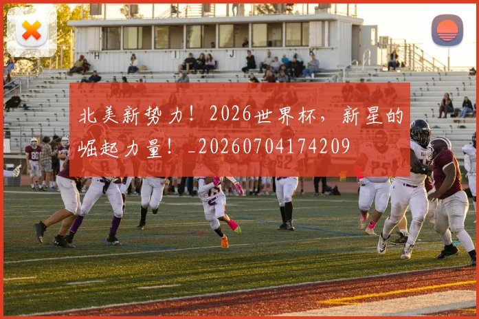北美新势力！2026世界杯，新星的崛起力量！_20260704174209