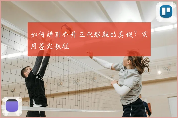 如何辨别乔丹正代球鞋的真假？实用鉴定教程