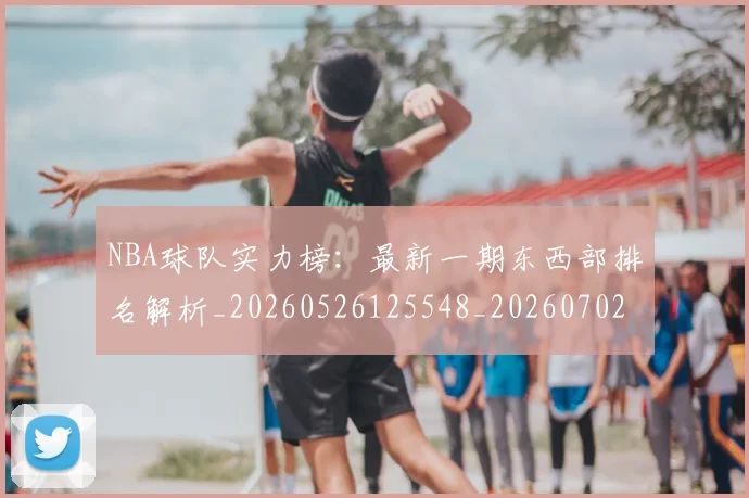 NBA球队实力榜：最新一期东西部排名解析_20260526125548_20260702165549