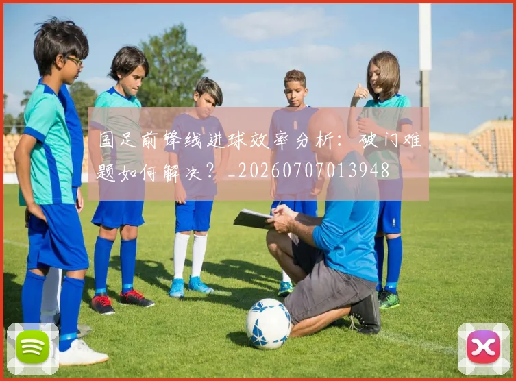 国足前锋线进球效率分析:破门难题如何解决?_20260707013948