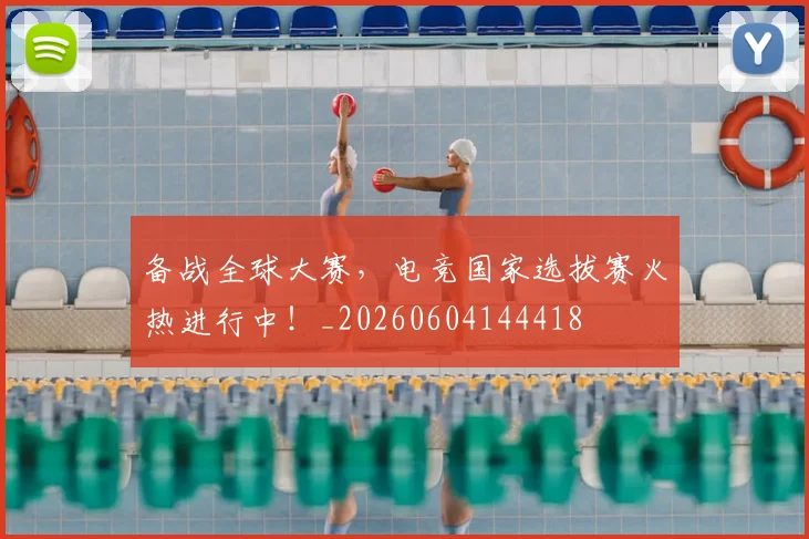 备战全球大赛，电竞国家选拔赛火热进行中！_20260604144418