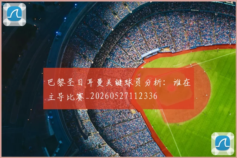 巴黎圣日耳曼关键球员分析：谁在主导比赛_20260527112336