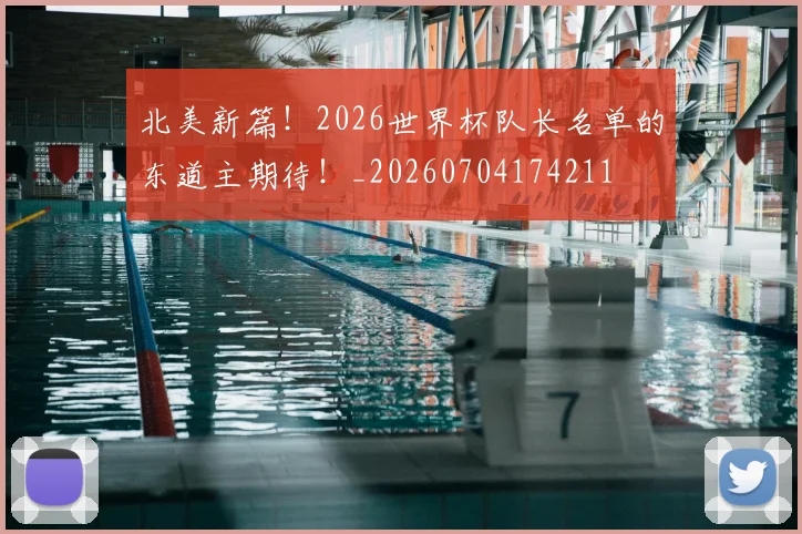 北美新篇!2026世界杯队长名单的东道主期待!_20260704174211