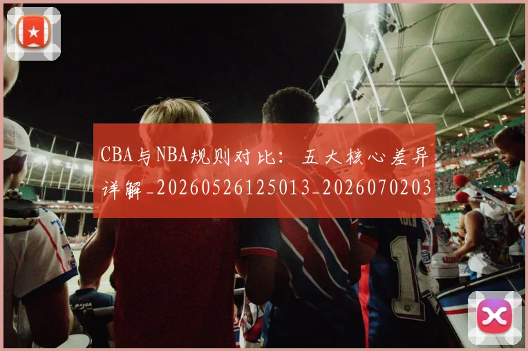 CBA与NBA规则对比：五大核心差异详解_20260526125013_20260702035131