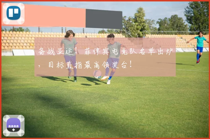 备战亚运!菲律宾电竞队名单出炉,目标直指最高领奖台!
