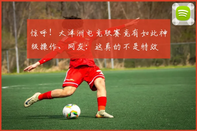 惊呼！大洋洲电竞联赛竟有如此神级操作，网友：这真的不是特效