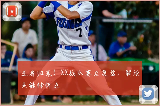 王者归来!XX战队赛后复盘,解读关键转折点