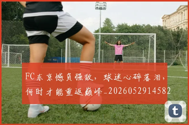 FC东京憾负强敌，球迷心碎落泪，何时才能重返巅峰_20260529145821