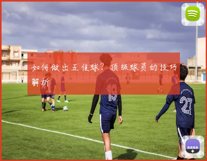 如何做出五佳球?顶级球员的技巧解析
