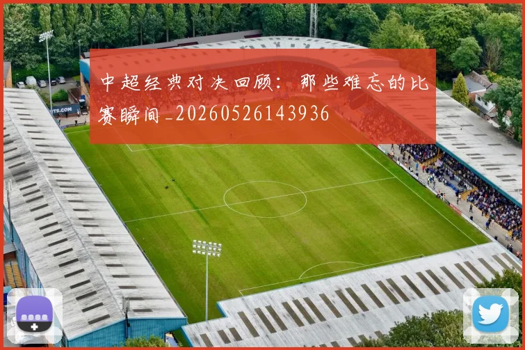 中超经典对决回顾：那些难忘的比赛瞬间_20260526143936