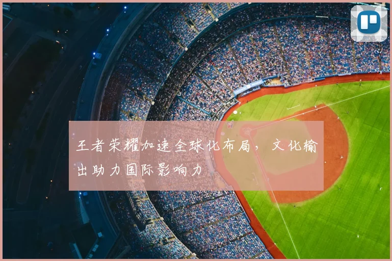 王者荣耀加速全球化布局，文化输出助力国际影响力