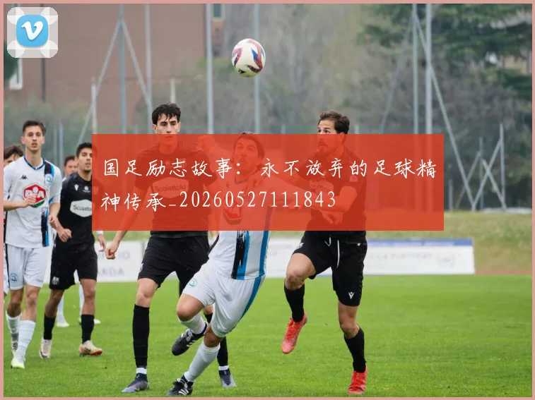 国足励志故事:永不放弃的足球精神传承_20260527111843