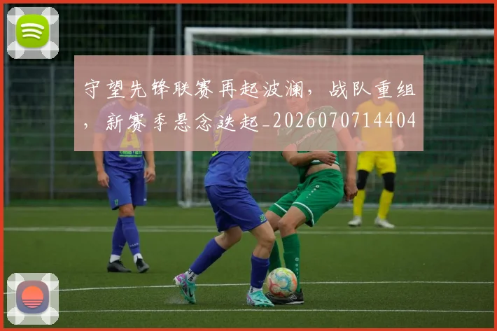 守望先锋联赛再起波澜，战队重组，新赛季悬念迭起_20260707144042