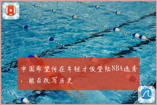 中国希望何在年轻才俊登陆NBA选秀，能否改写历史
