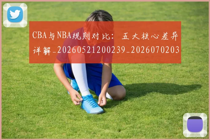 CBA与NBA规则对比:五大核心差异详解_20260521200239_20260702035130