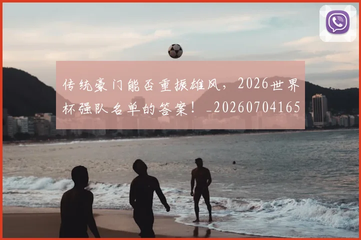 传统豪门能否重振雄风，2026世界杯强队名单的答案！_20260704165707