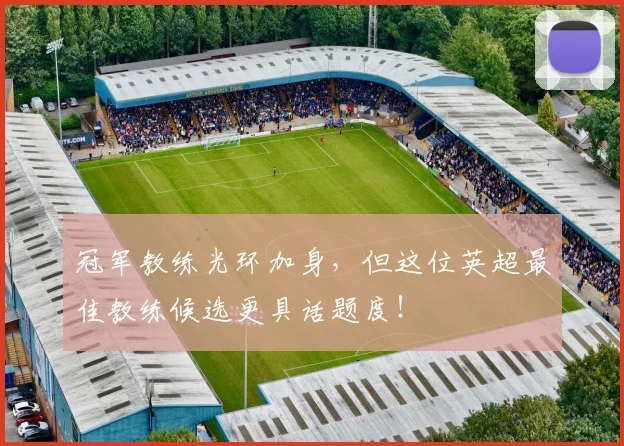 冠军教练光环加身,但这位英超最佳教练候选更具话题度!