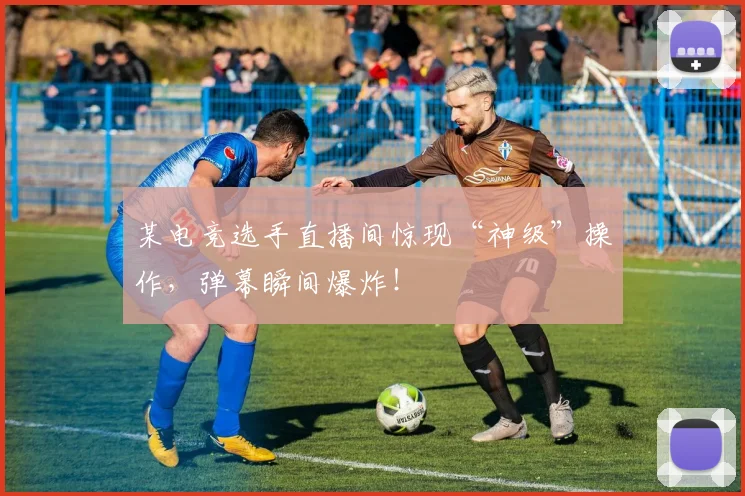 某电竞选手直播间惊现“神级”操作，弹幕瞬间爆炸！