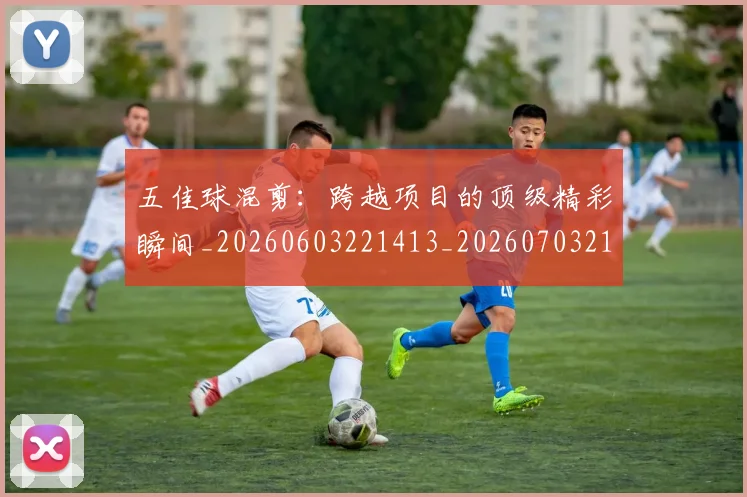 五佳球混剪：跨越项目的顶级精彩瞬间_20260603221413_20260703213034