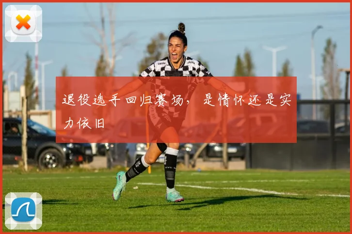 退役选手回归赛场,是情怀还是实力依旧