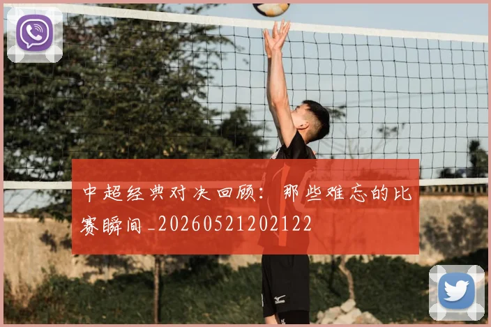 中超经典对决回顾：那些难忘的比赛瞬间_20260521202122