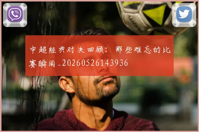中超经典对决回顾:那些难忘的比赛瞬间_20260526143936