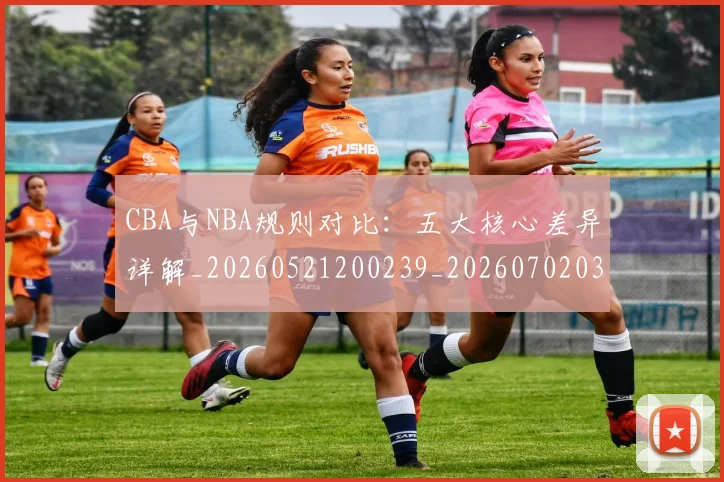 CBA与NBA规则对比：五大核心差异详解_20260521200239_20260702035130