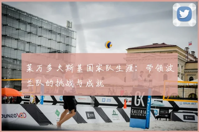 莱万多夫斯基国家队生涯:带领波兰队的挑战与成就