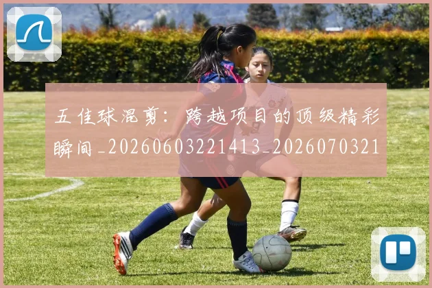 五佳球混剪：跨越项目的顶级精彩瞬间_20260603221413_20260703213034