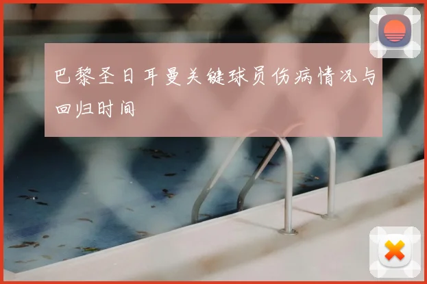 巴黎圣日耳曼关键球员伤病情况与回归时间