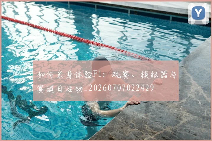如何亲身体验F1:观赛、模拟器与赛道日活动_20260707022429
