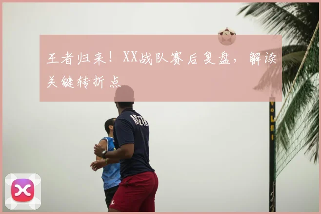王者归来!XX战队赛后复盘,解读关键转折点