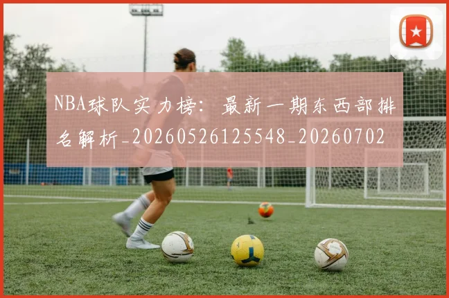NBA球队实力榜：最新一期东西部排名解析_20260526125548_20260702165549