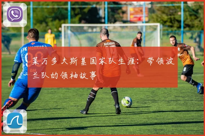 莱万多夫斯基国家队生涯:带领波兰队的领袖故事