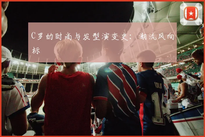 C罗的时尚与发型演变史：潮流风向标